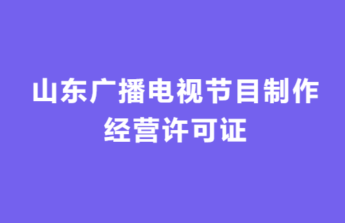 山東廣播電視節(jié)目制作經(jīng)營(yíng)許可證怎么辦理?代辦流程,條件