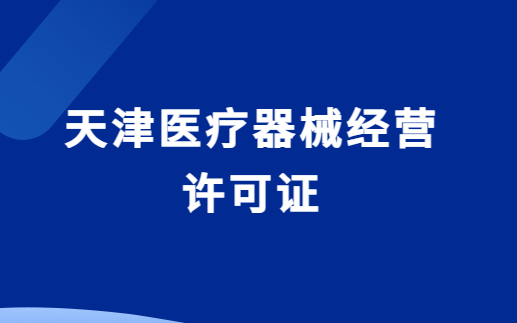 天津醫(yī)療器械經(jīng)營(yíng)許可證怎么辦理?代辦流程與條件明細(xì)