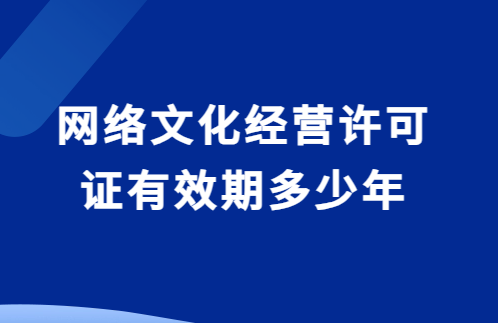 網(wǎng)絡(luò)文化經(jīng)營許可證有效期多少年?如何辦理延續(xù)?
