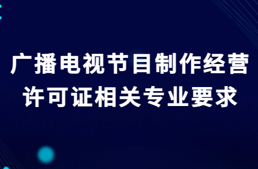 廣播電視節(jié)目制作經(jīng)營許可證相關專業(yè)要求及其他條件