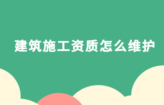 建筑施工資質(zhì)怎么維護(hù)?申請(qǐng)后的注意事項(xiàng)有哪些?