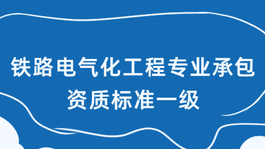 鐵路電氣化工程專(zhuān)業(yè)承包資質(zhì)標(biāo)準(zhǔn)一級(jí),企業(yè)資產(chǎn)及人員要求