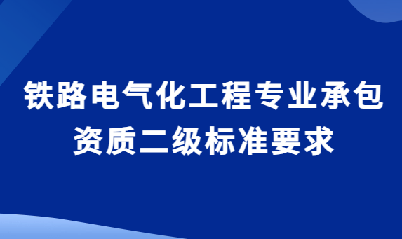 鐵路電氣化工程專業(yè)承包資質(zhì)二級標(biāo)準(zhǔn)要求,企業(yè)資產(chǎn)與承包工程范圍