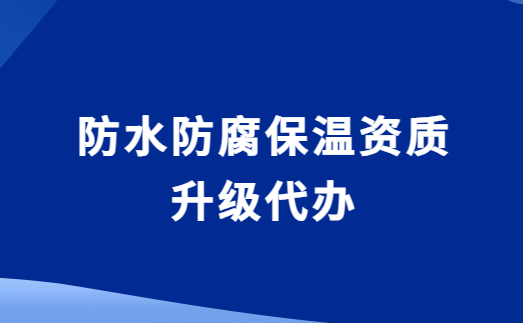 防水防腐保溫資質(zhì)升級代辦,要求與流程是什么