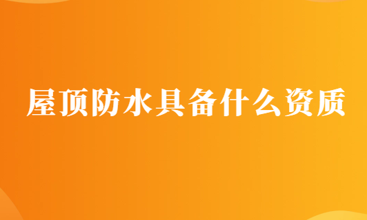 屋頂防水具備什么資質(zhì),申請要求有哪些?