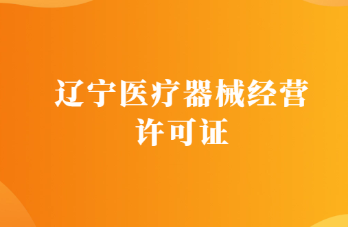 遼寧醫(yī)療器械經(jīng)營許可證怎么辦理?代辦條件及材料指南