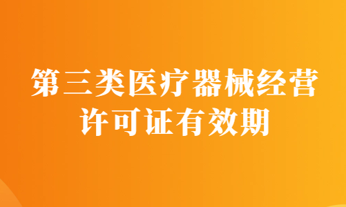 第三類醫(yī)療器械經營許可證有效期為幾年?