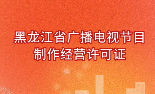 黑龍江廣播電視節(jié)目制作經(jīng)營(yíng)許可證怎么辦理,申請(qǐng)條件及材料明細(xì)