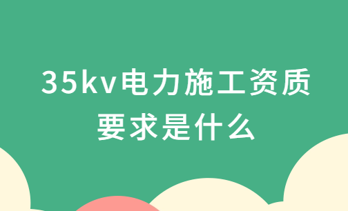 35kv電力施工資質(zhì)要求是什么?承裝承修承試電力資質(zhì)四級(jí)介紹