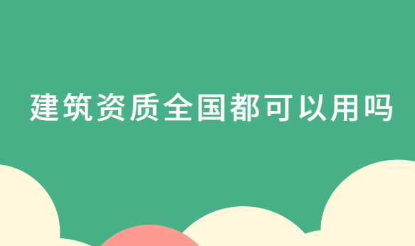 建筑資質(zhì)全國(guó)都可以用嗎?