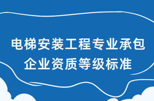 電梯安裝工程專業(yè)承包企業(yè)資質(zhì)等級標(biāo)準(zhǔn)
