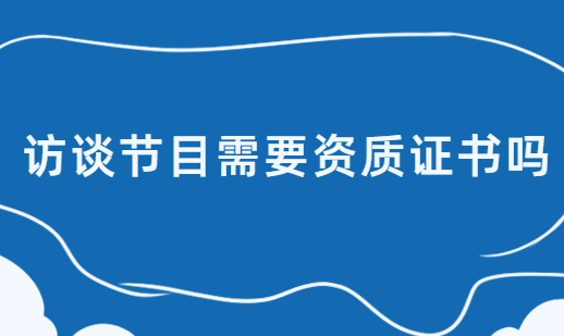 訪談節(jié)目需要資質(zhì)證書(shū)嗎,廣播電視節(jié)目制作經(jīng)營(yíng)許可證了解下