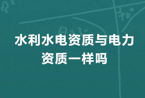 水利水電資質與電力資質一樣嗎?有什么區(qū)別?