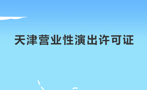 天津營業(yè)性演出許可證怎么辦理,申請(qǐng)流程、條件及材料指南