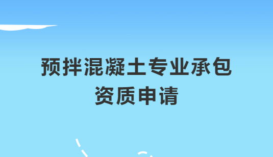 預(yù)拌混凝土專業(yè)承包資質(zhì)申請(qǐng)注意哪些問(wèn)題,怎么辦理?