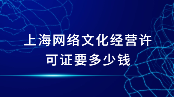上海網(wǎng)絡(luò)文化經(jīng)營許可證要多少錢?如何申請?