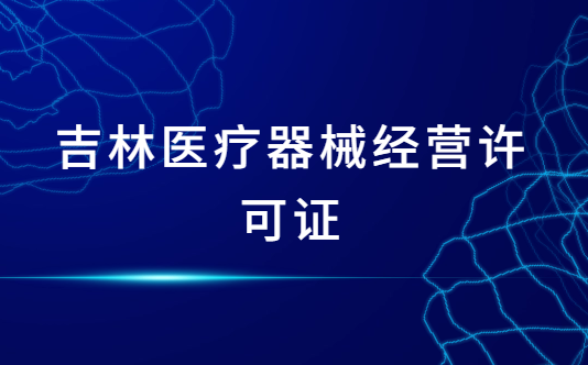 吉林醫(yī)療器械經(jīng)營許可證怎么辦理?申請條件、材料、流程指南