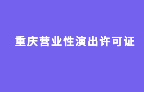重慶營業(yè)性演出許可證怎么辦理,申請流程、條件及材料攻略