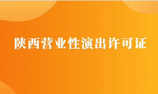 陜西營(yíng)業(yè)性演出許可證怎么辦理,申請(qǐng)流程、條件及材料攻略