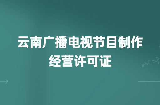 云南廣播電視節(jié)目制作經(jīng)營(yíng)許可證怎么辦理,申請(qǐng)條件、流程、材料指南
