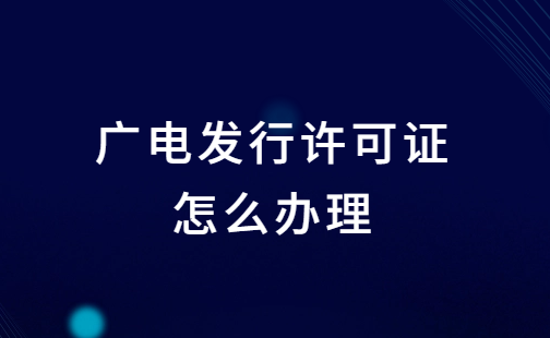 廣電發(fā)行許可證怎么辦理?申請(qǐng)條件及材料明細(xì)