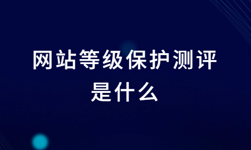 網(wǎng)站等級(jí)保護(hù)測評(píng)是什么?為什么要辦網(wǎng)站等保備案?