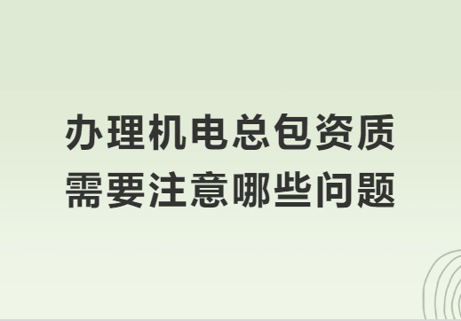 辦理機電總包資質(zhì)需要注意哪些問題?準備材料有哪些?