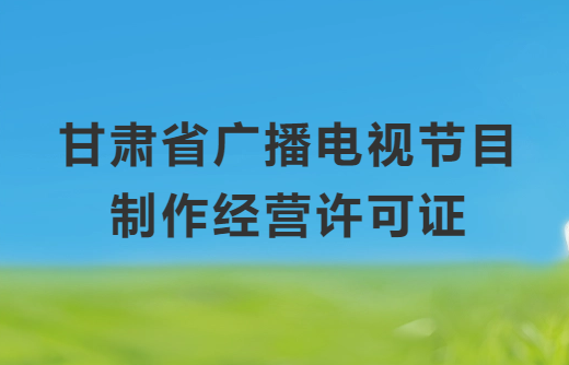 甘肅廣播電視節(jié)目制作經(jīng)營(yíng)許可證怎么辦理,申請(qǐng)條件、流程、材料指南