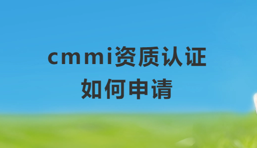 cmmi資質認證如何申請(軟件能力成熟度模型)