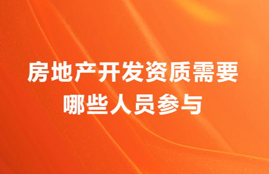 房地產(chǎn)開(kāi)發(fā)資質(zhì)需要哪些人員參與?申請(qǐng)材料有哪些?