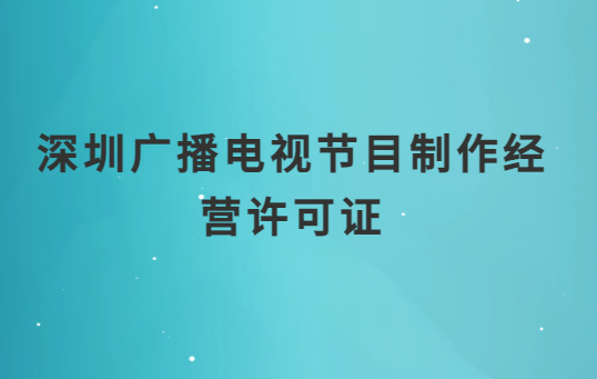 深圳廣播電視節(jié)目制作經(jīng)營許可證怎么辦理,申請(qǐng)條件流程與材料指南