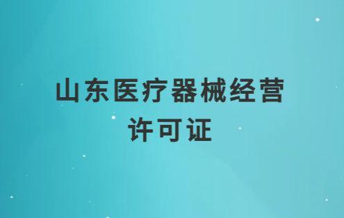山東醫(yī)療器械經(jīng)營許可證怎么辦理?申請條件、材料、流程匯總