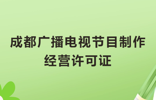 成都廣播電視節(jié)目制作經(jīng)營(yíng)許可證怎么辦理,申請(qǐng)條件流程與材料攻略