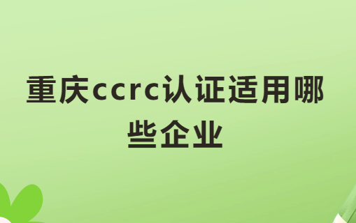 重慶ccrc認(rèn)證適用哪些企業(yè)?申請(qǐng)好處是什么?
