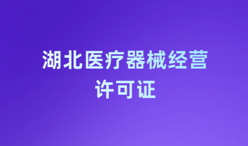 湖北醫(yī)療器械經(jīng)營許可證怎么辦理?申請條件、材料、流程指南