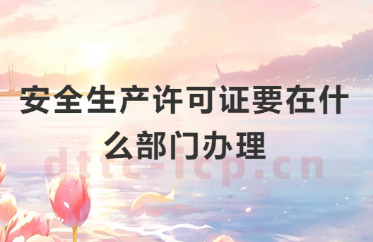 安全生產(chǎn)許可證要在什么部門辦理?申請材料有哪些?