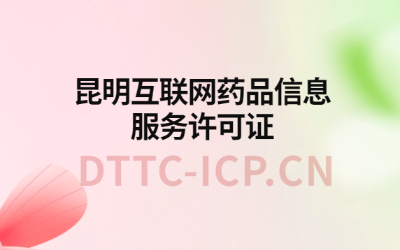 昆明互聯(lián)網(wǎng)藥品信息服務(wù)許可證怎么辦理?代辦申請流程、材料及條件指南