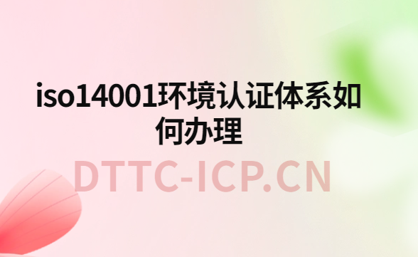 iso14001環(huán)境認證體系如何辦理?辦理條件與流程介紹