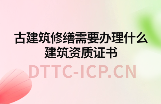 古建筑修繕需要辦理什么建筑資質(zhì)證書(shū)?如何辦理?
