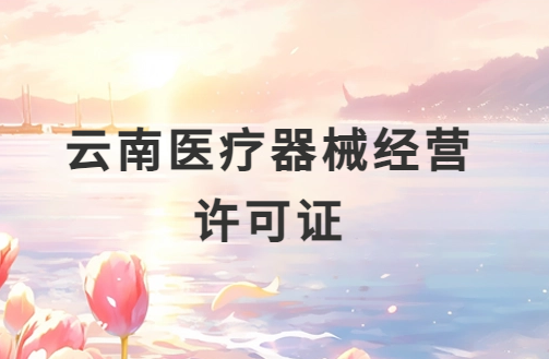 云南醫(yī)療器械經(jīng)營許可證怎么辦理?申請條件、材料、流程指南