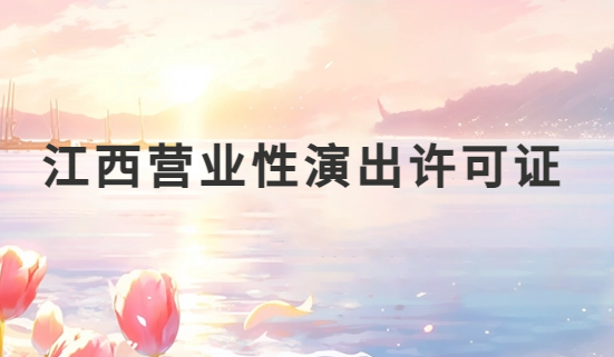 江西營業(yè)性演出許可證怎么辦理,申請流程、條件及材料指南