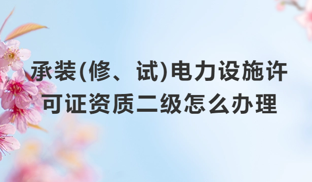 承裝(修、試)電力設(shè)施許可證資質(zhì)二級怎么辦理?申請條件及材料分享