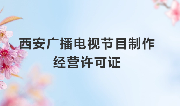 西安廣播電視節(jié)目制作經(jīng)營(yíng)許可證怎么辦理,申請(qǐng)條件流程與材料指南