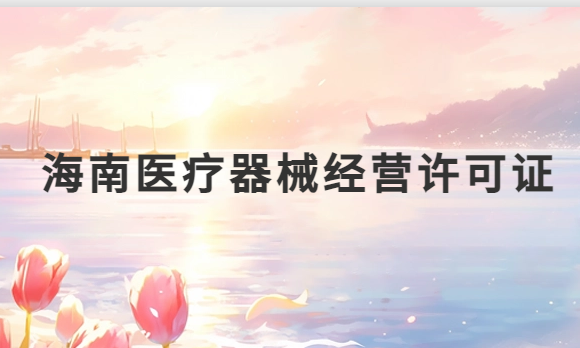 海南醫(yī)療器械經(jīng)營許可證怎么辦理?申請條件、材料、流程指南