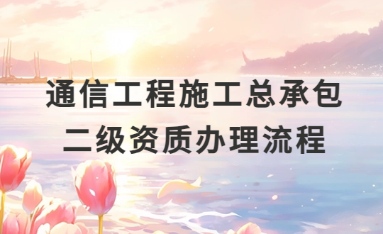 通信工程施工總承包二級(jí)資質(zhì)辦理流程(附二級(jí)資質(zhì)標(biāo)準(zhǔn))