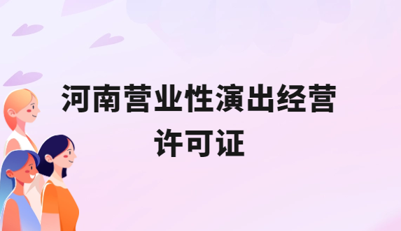 河南營(yíng)業(yè)性演出許可證怎么辦理,申請(qǐng)流程、條件及材料指南