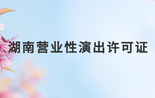 湖南營業(yè)性演出許可證怎么辦理,申請流程、條件及材料指南