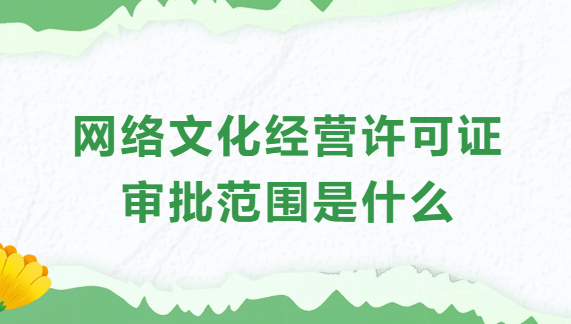 網(wǎng)絡文化經(jīng)營許可證審批范圍是什么?業(yè)務范圍?