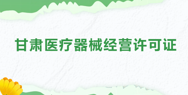 甘肅醫(yī)療器械經(jīng)營許可證怎么辦理?申請條件、材料、流程指南