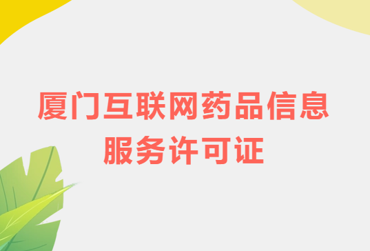 廈門互聯(lián)網(wǎng)藥品信息服務許可證怎么辦理?代辦申請流程、材料及條件指南
